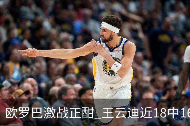 欧罗巴激战正酣 王云迪近18中16超高命中率领衔
